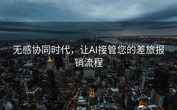 无感协同时代，让AI接管您的差旅报销流程