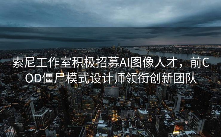 索尼工作室积极招募AI图像人才，前COD僵尸模式设计师领衔创新团队