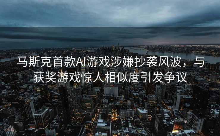 马斯克首款AI游戏涉嫌抄袭风波，与获奖游戏惊人相似度引发争议