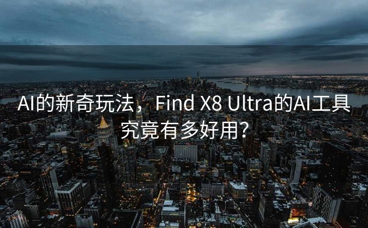 AI的新奇玩法，Find X8 Ultra的AI工具究竟有多好用？
