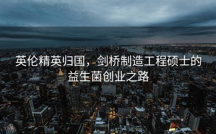 英伦精英归国，剑桥制造工程硕士的益生菌创业之路