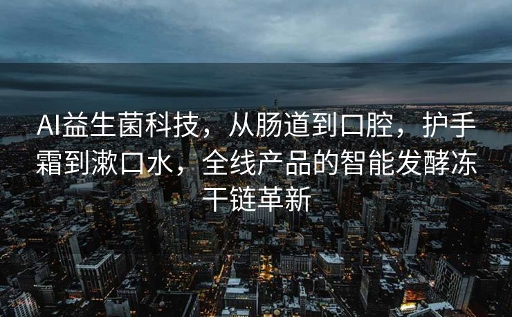 AI益生菌科技，从肠道到口腔，护手霜到漱口水，全线产品的智能发酵冻干链革新