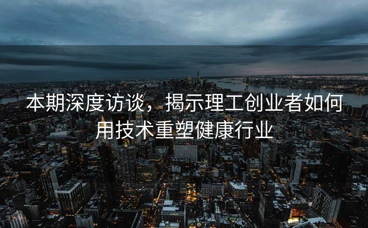 本期深度访谈，揭示理工创业者如何用技术重塑健康行业