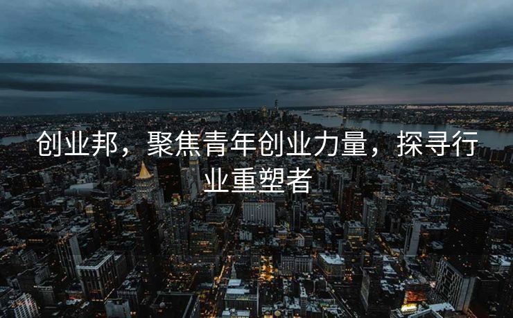 创业邦，聚焦青年创业力量，探寻行业重塑者