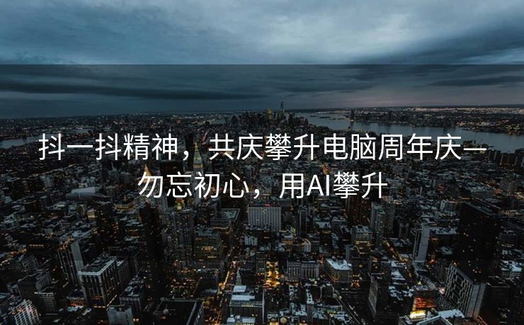 抖一抖精神，共庆攀升电脑周年庆—勿忘初心，用AI攀升