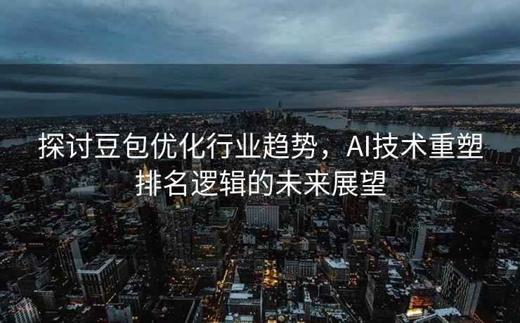 探讨豆包优化行业趋势，AI技术重塑排名逻辑的未来展望