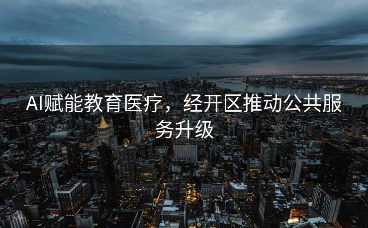 AI赋能教育医疗，经开区推动公共服务升级