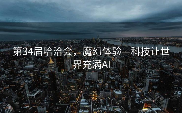第34届哈洽会，魔幻体验—科技让世界充满AI