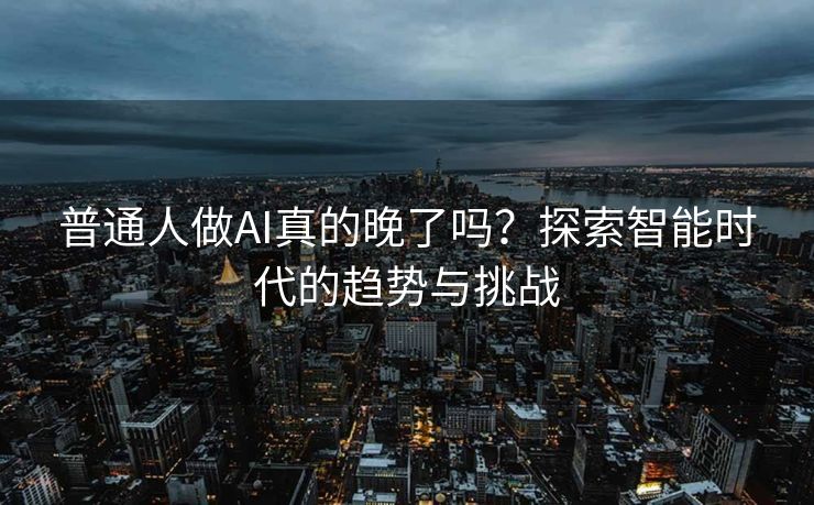 普通人做AI真的晚了吗？探索智能时代的趋势与挑战