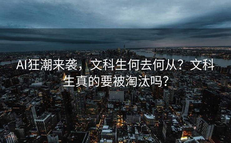 AI狂潮来袭，文科生何去何从？文科生真的要被淘汰吗？
