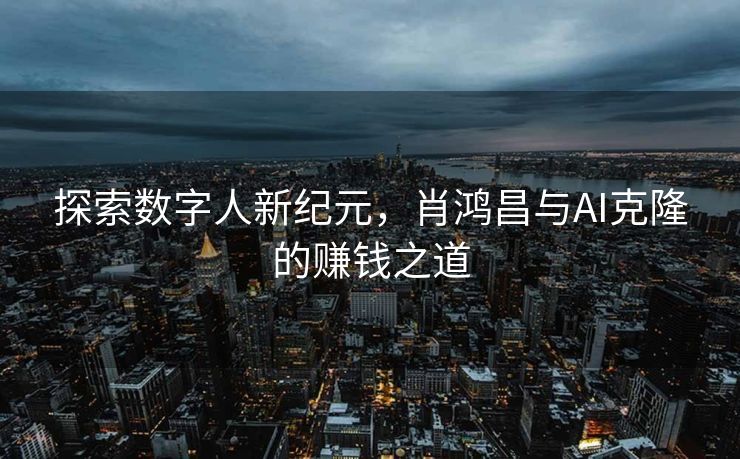探索数字人新纪元，肖鸿昌与AI克隆的赚钱之道