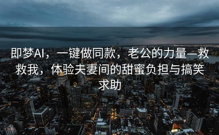 即梦AI，一键做同款，老公的力量—救救我，体验夫妻间的甜蜜负担与搞笑求助