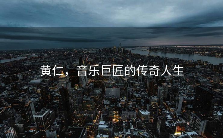 黄仁，音乐巨匠的传奇人生