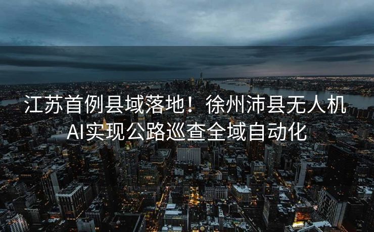 江苏首例县域落地！徐州沛县无人机 AI实现公路巡查全域自动化