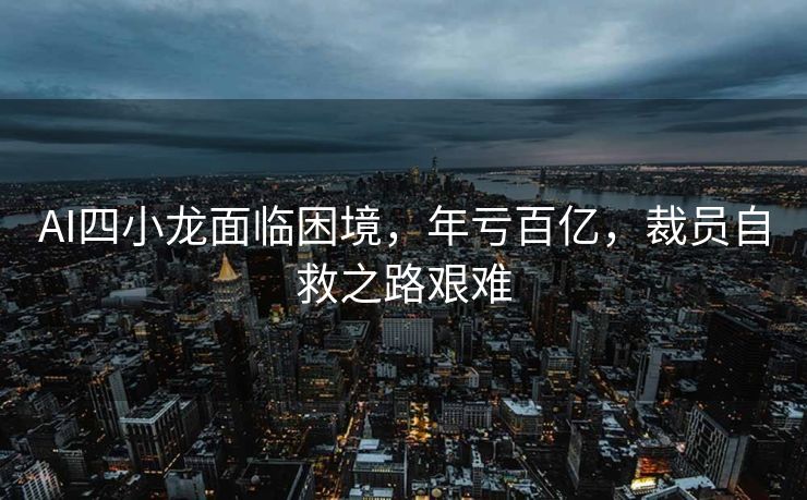AI四小龙面临困境，年亏百亿，裁员自救之路艰难