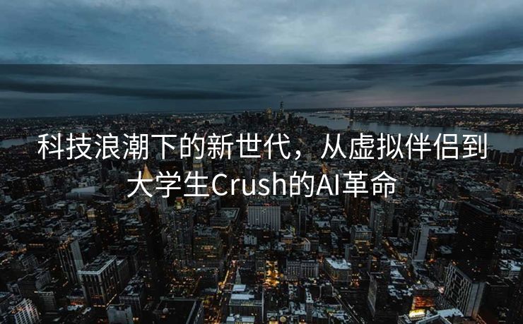 科技浪潮下的新世代，从虚拟伴侣到大学生Crush的AI革命