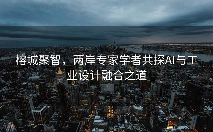 榕城聚智，两岸专家学者共探AI与工业设计融合之道