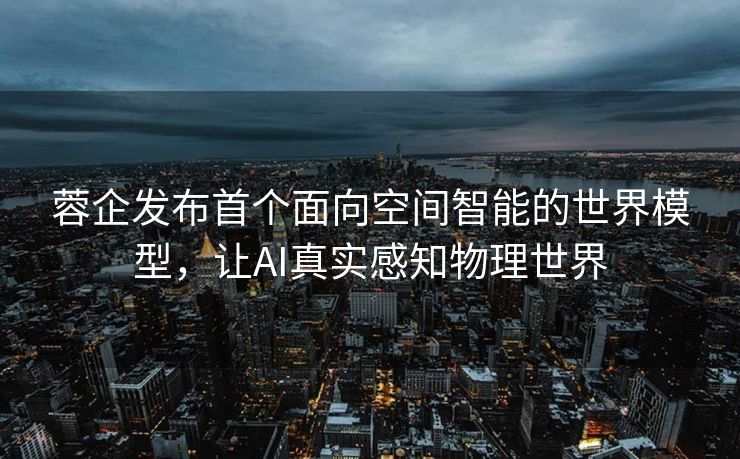 蓉企发布首个面向空间智能的世界模型，让AI真实感知物理世界