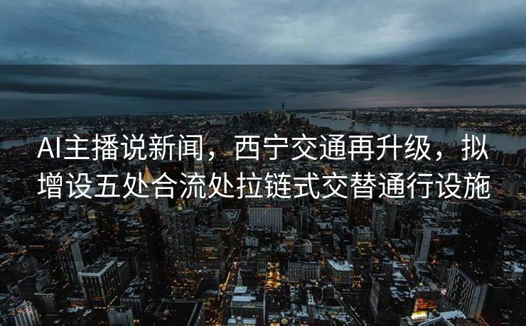AI主播说新闻，西宁交通再升级，拟增设五处合流处拉链式交替通行设施