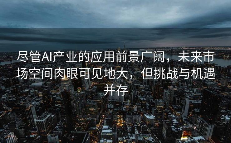 尽管AI产业的应用前景广阔，未来市场空间肉眼可见地大，但挑战与机遇并存