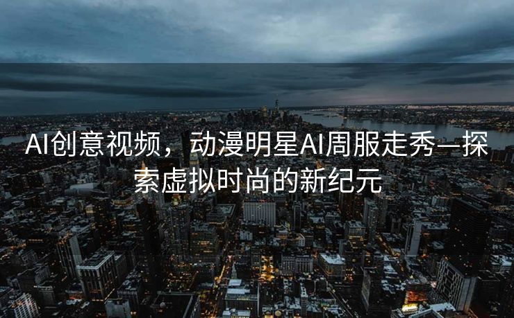 AI创意视频，动漫明星AI周服走秀—探索虚拟时尚的新纪元