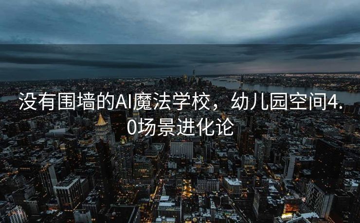 没有围墙的AI魔法学校，幼儿园空间4.0场景进化论