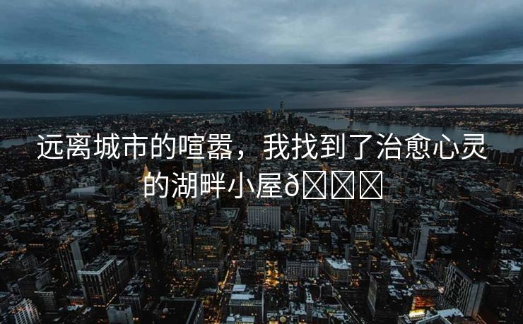 远离城市的喧嚣，我找到了治愈心灵的湖畔小屋💖