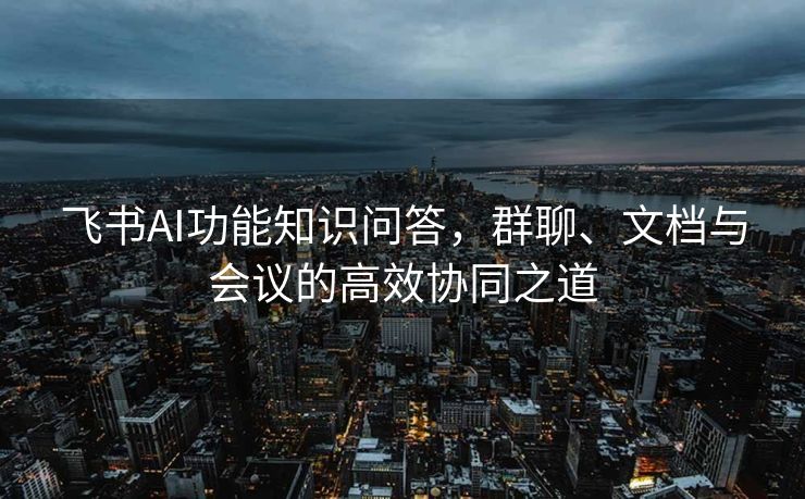 飞书AI功能知识问答，群聊、文档与会议的高效协同之道