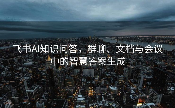 飞书AI知识问答，群聊、文档与会议中的智慧答案生成