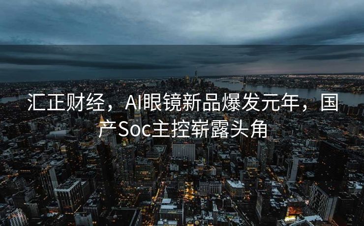 汇正财经，AI眼镜新品爆发元年，国产Soc主控崭露头角