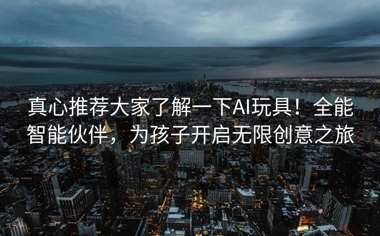 真心推荐大家了解一下AI玩具！全能智能伙伴，为孩子开启无限创意之旅