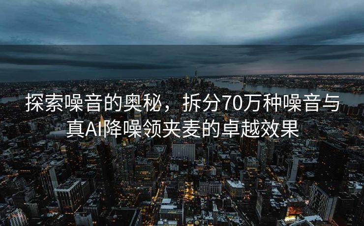 探索噪音的奥秘，拆分70万种噪音与真AI降噪领夹麦的卓越效果