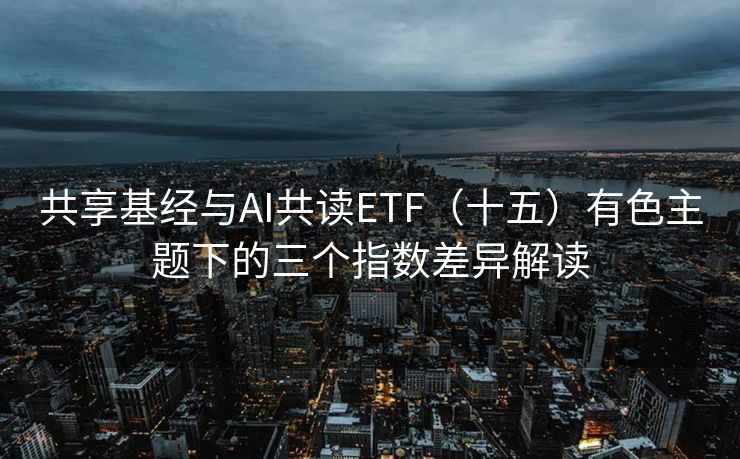 共享基经与AI共读ETF（十五）有色主题下的三个指数差异解读