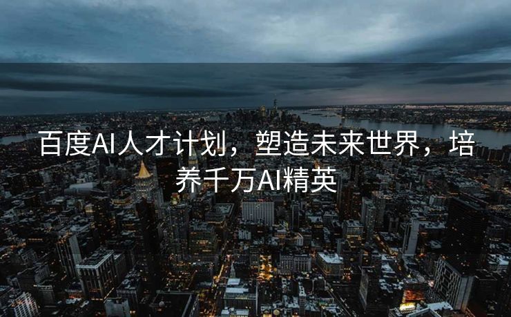 百度AI人才计划，塑造未来世界，培养千万AI精英