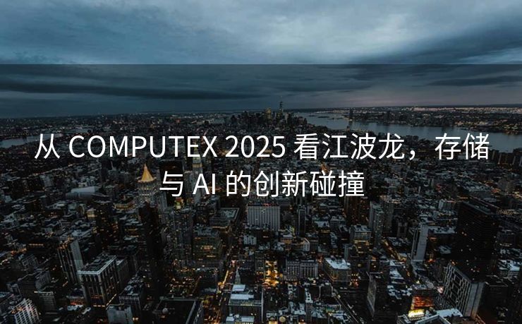从 COMPUTEX 2025 看江波龙，存储与 AI 的创新碰撞