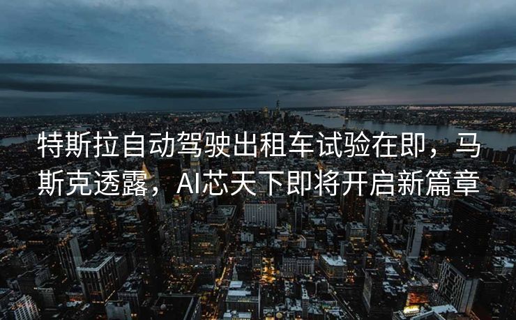 特斯拉自动驾驶出租车试验在即，马斯克透露，AI芯天下即将开启新篇章