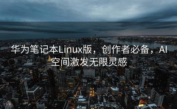 华为笔记本Linux版，创作者必备，AI空间激发无限灵感