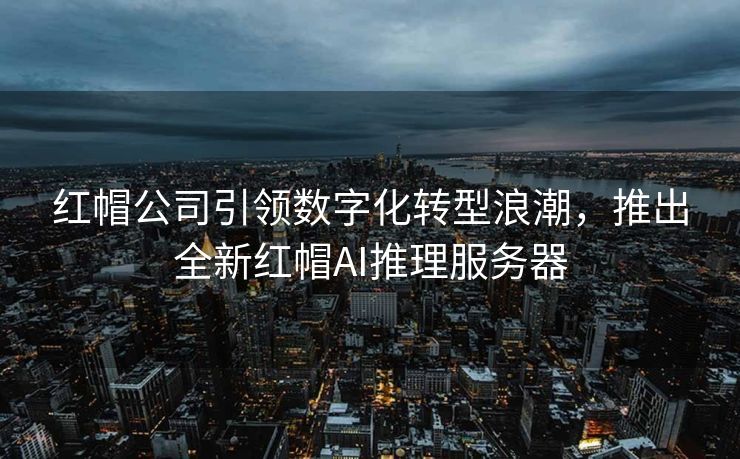 红帽公司引领数字化转型浪潮，推出全新红帽AI推理服务器