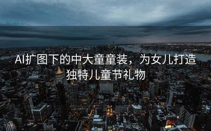 AI扩图下的中大童童装，为女儿打造独特儿童节礼物