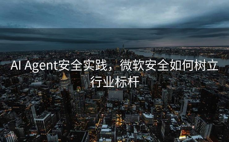 AI Agent安全实践，微软安全如何树立行业标杆