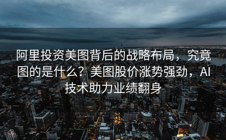 阿里投资美图背后的战略布局，究竟图的是什么？美图股价涨势强劲，AI技术助力业绩翻身