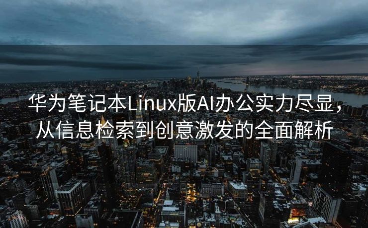 华为笔记本Linux版AI办公实力尽显，从信息检索到创意激发的全面解析