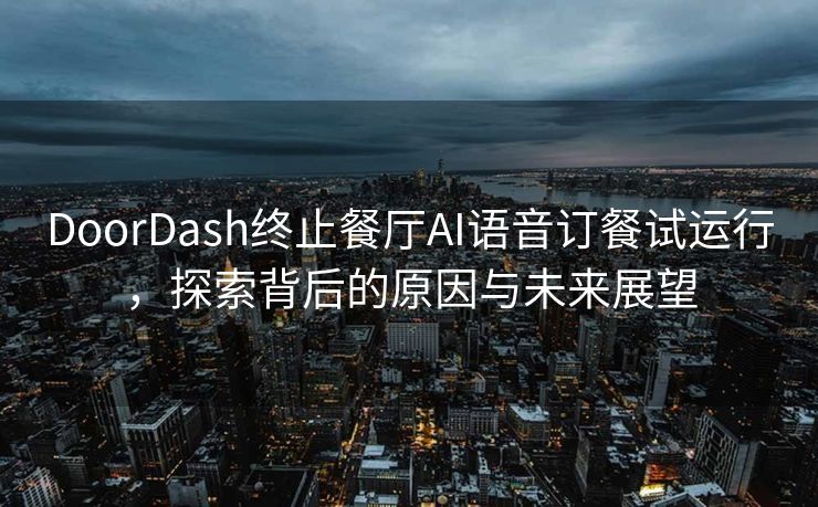 DoorDash终止餐厅AI语音订餐试运行，探索背后的原因与未来展望