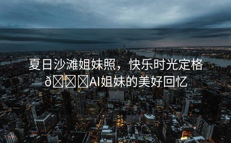 夏日沙滩姐妹照，快乐时光定格🏖AI姐妹的美好回忆