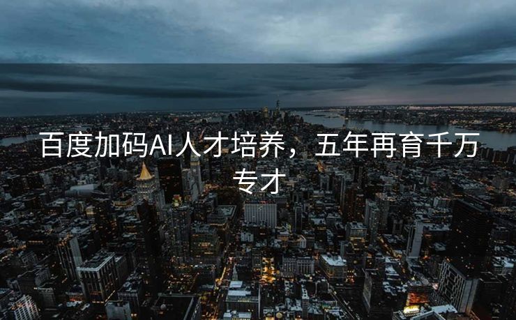 百度加码AI人才培养，五年再育千万专才