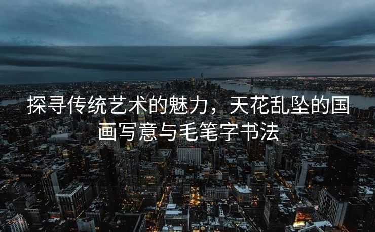 探寻传统艺术的魅力，天花乱坠的国画写意与毛笔字书法