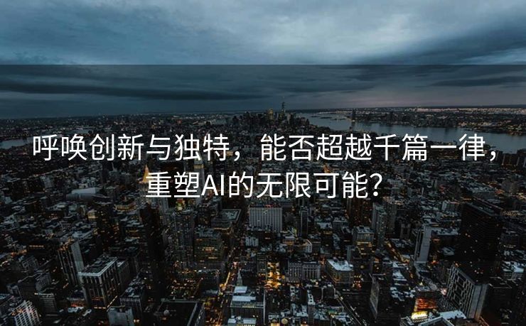 呼唤创新与独特，能否超越千篇一律，重塑AI的无限可能？