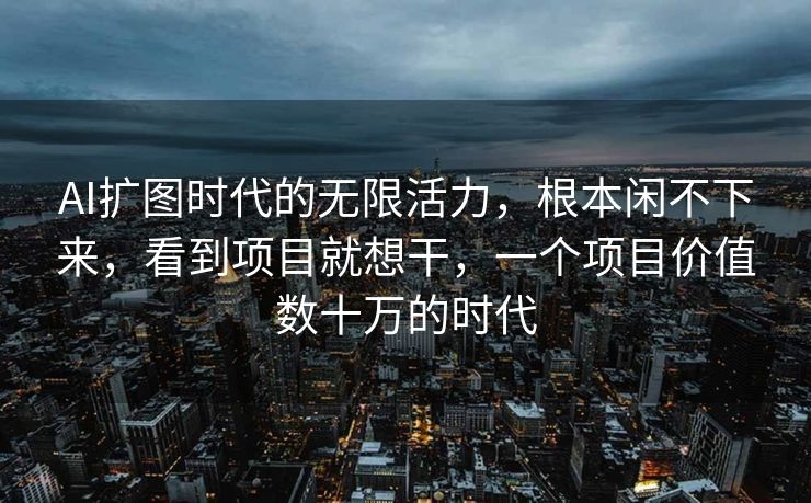 AI扩图时代的无限活力，根本闲不下来，看到项目就想干，一个项目价值数十万的时代