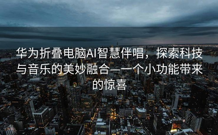 华为折叠电脑AI智慧伴唱，探索科技与音乐的美妙融合—一个小功能带来的惊喜