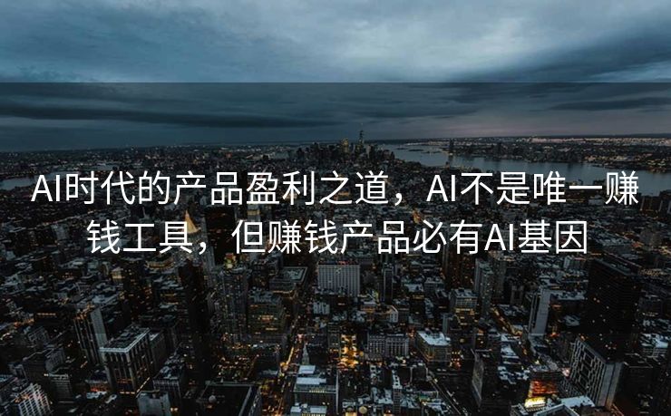 AI时代的产品盈利之道，AI不是唯一赚钱工具，但赚钱产品必有AI基因